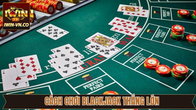 Cách chơi Blackjack thắng khủng tử cao thủ chuyên nghiệp